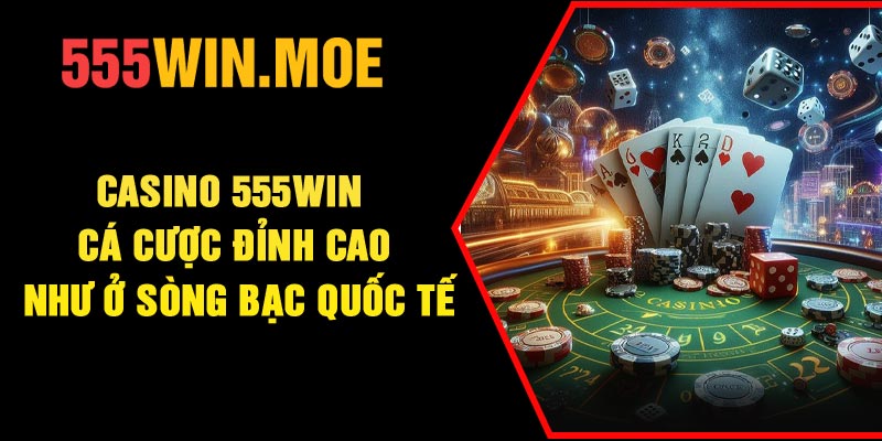 Casino 555Win – Cá Cược Đỉnh Cao Như Ở Sòng Bạc Quốc Tế
